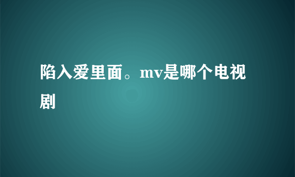 陷入爱里面。mv是哪个电视剧