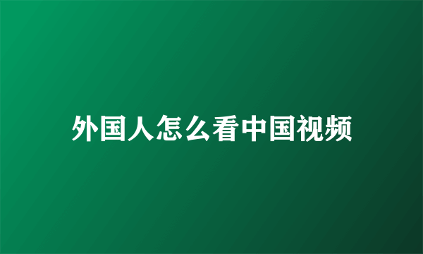 外国人怎么看中国视频