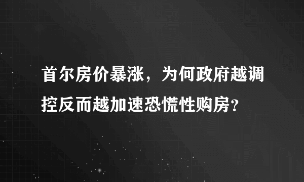 首尔房价暴涨，为何政府越调控反而越加速恐慌性购房？