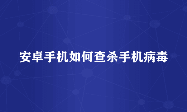 安卓手机如何查杀手机病毒