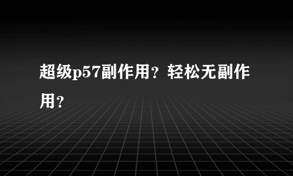 超级p57副作用？轻松无副作用？