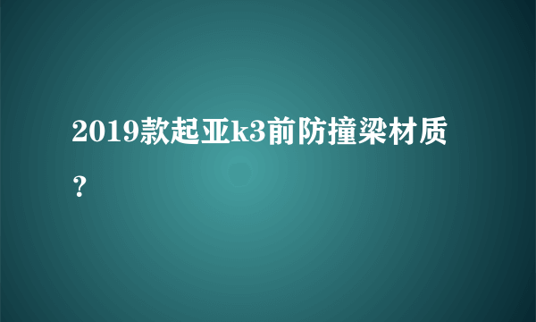 2019款起亚k3前防撞梁材质？