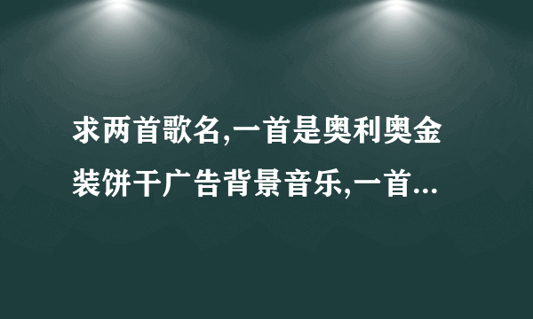 求两首歌名,一首是奥利奥金装饼干广告背景音乐,一首是朗行者广告背景音乐