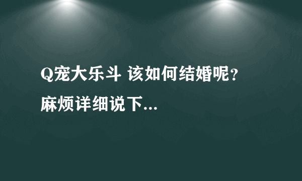 Q宠大乐斗 该如何结婚呢？ 麻烦详细说下...