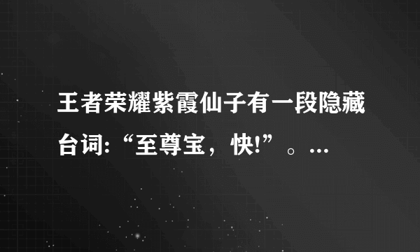 王者荣耀紫霞仙子有一段隐藏台词:“至尊宝，快!”。有谁听到过吗？