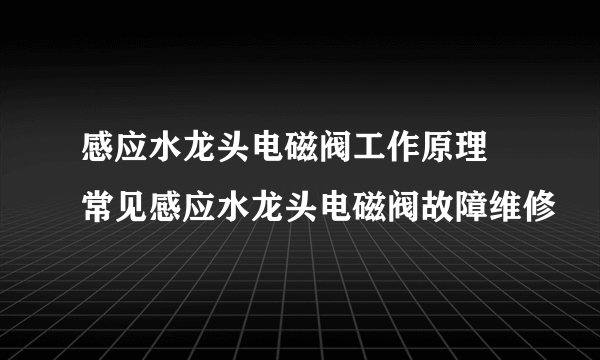 感应水龙头电磁阀工作原理 常见感应水龙头电磁阀故障维修