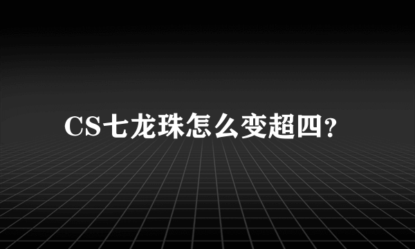 CS七龙珠怎么变超四？