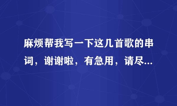 麻烦帮我写一下这几首歌的串词，谢谢啦，有急用，请尽快，谢谢