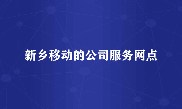 新乡移动的公司服务网点