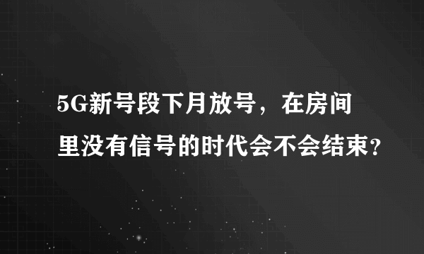 5G新号段下月放号，在房间里没有信号的时代会不会结束？