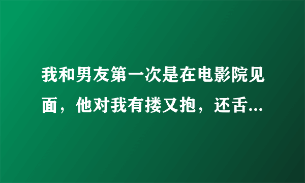 我和男友第一次是在电影院见面，他对我有搂又抱，还舌吻，我感觉特恶心，我该怎么办呢，他靠谱吗