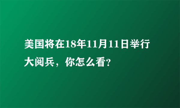 美国将在18年11月11日举行大阅兵，你怎么看？