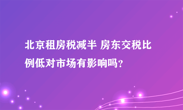 北京租房税减半 房东交税比例低对市场有影响吗？