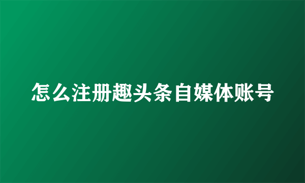 怎么注册趣头条自媒体账号