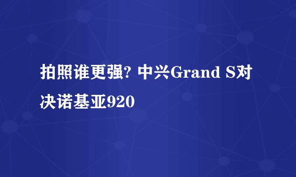 拍照谁更强? 中兴Grand S对决诺基亚920