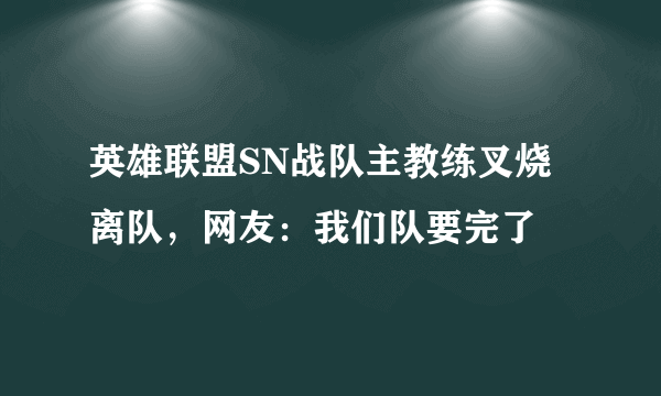 英雄联盟SN战队主教练叉烧离队，网友：我们队要完了