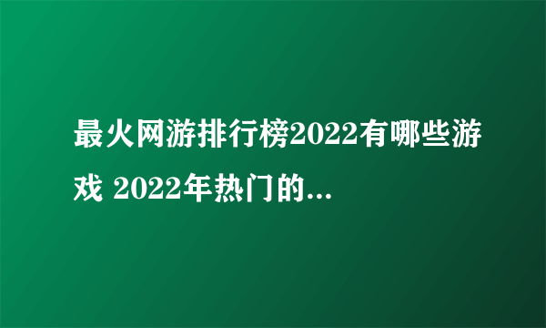 最火网游排行榜2022有哪些游戏 2022年热门的网络游戏大全