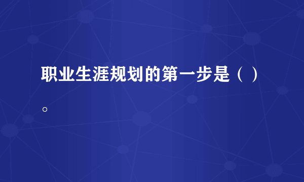 职业生涯规划的第一步是（）。