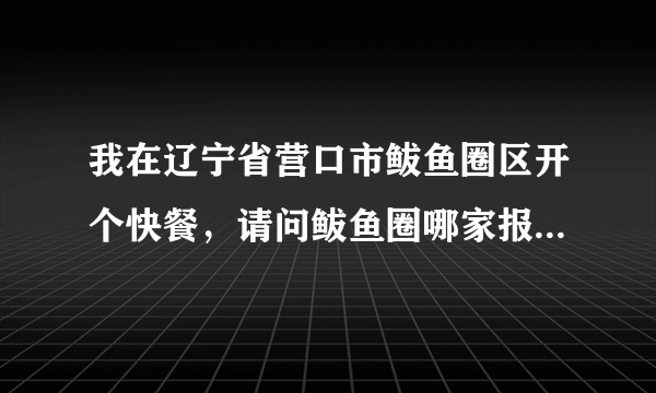 我在辽宁省营口市鲅鱼圈区开个快餐，请问鲅鱼圈哪家报纸发行量高便宜些的谢谢