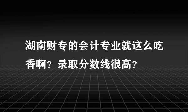 湖南财专的会计专业就这么吃香啊？录取分数线很高？