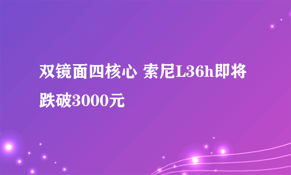 双镜面四核心 索尼L36h即将跌破3000元