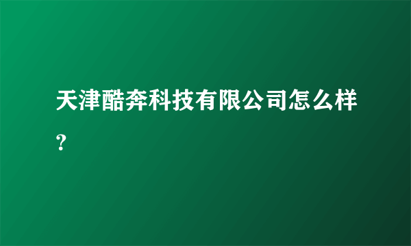 天津酷奔科技有限公司怎么样？