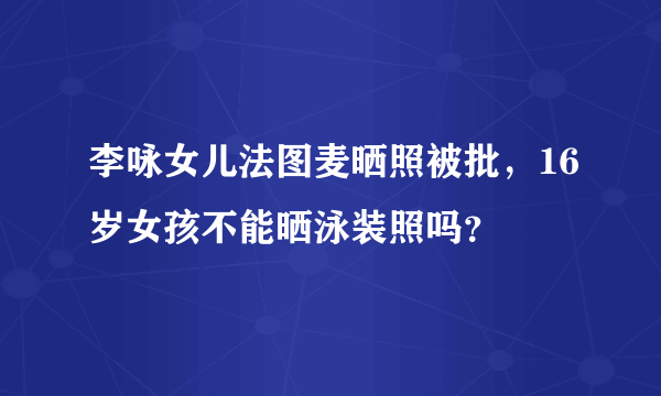 李咏女儿法图麦晒照被批，16岁女孩不能晒泳装照吗？