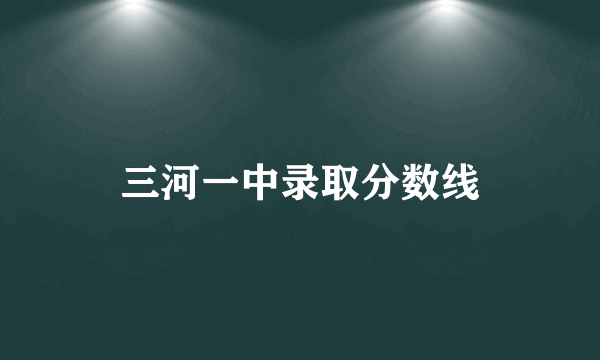 三河一中录取分数线