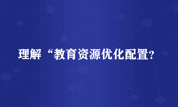 理解“教育资源优化配置？