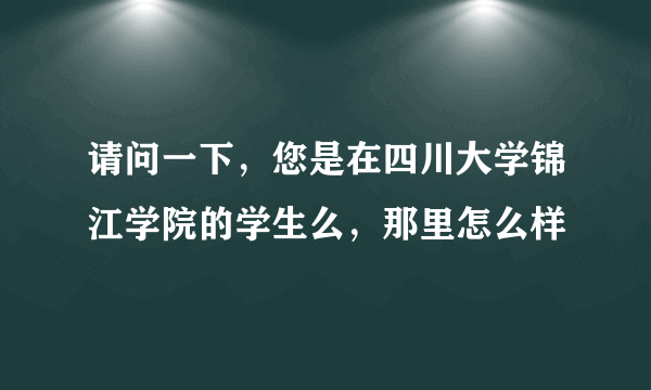 请问一下，您是在四川大学锦江学院的学生么，那里怎么样