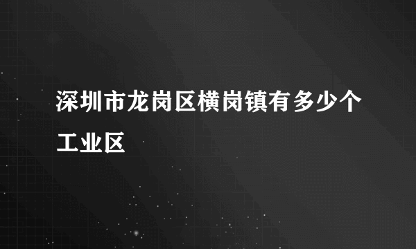 深圳市龙岗区横岗镇有多少个工业区