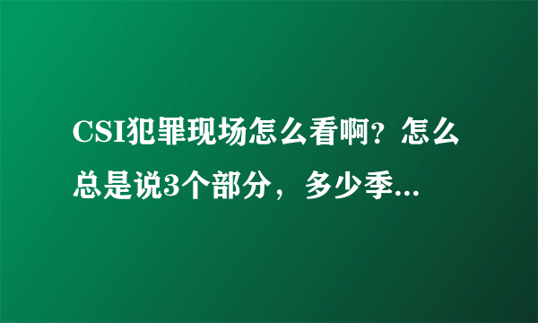 CSI犯罪现场怎么看啊？怎么总是说3个部分，多少季的，网上也有但我还是不太清楚，因为我是第一次看美剧。