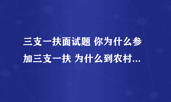 三支一扶面试题 你为什么参加三支一扶 为什么到农村来工作?