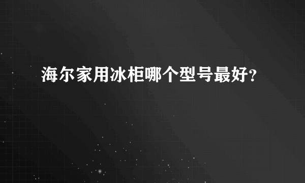 海尔家用冰柜哪个型号最好？