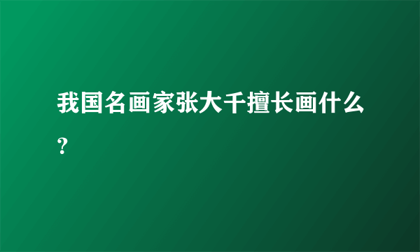 我国名画家张大千擅长画什么？