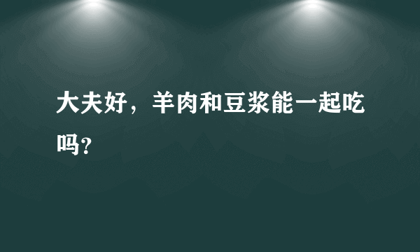 大夫好，羊肉和豆浆能一起吃吗？