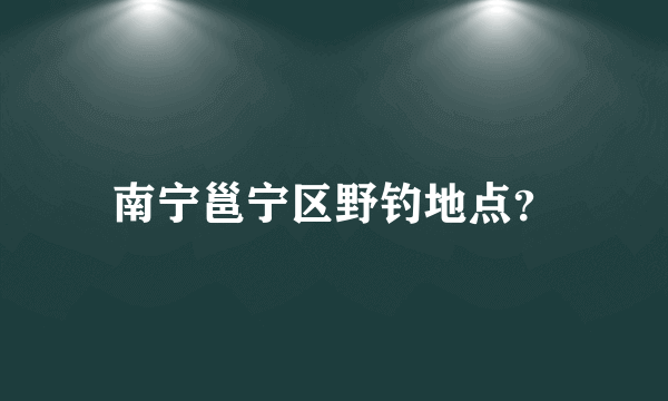 南宁邕宁区野钓地点？