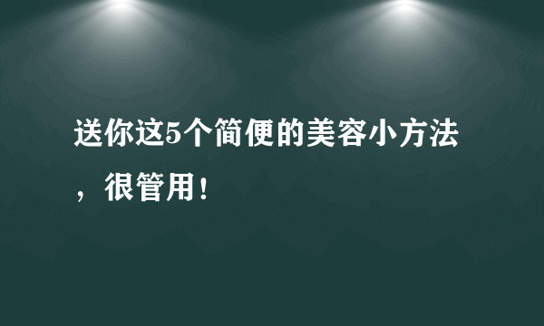 送你这5个简便的美容小方法，很管用！