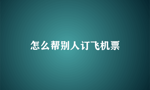 怎么帮别人订飞机票