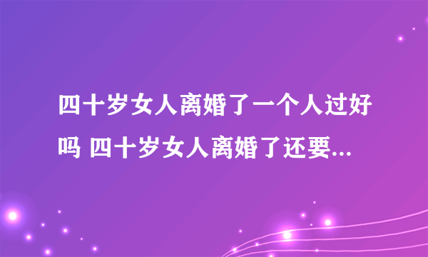 四十岁女人离婚了一个人过好吗 四十岁女人离婚了还要不要再婚