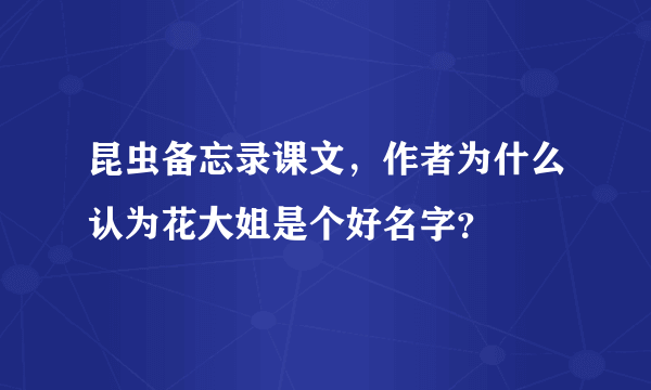 昆虫备忘录课文，作者为什么认为花大姐是个好名字？