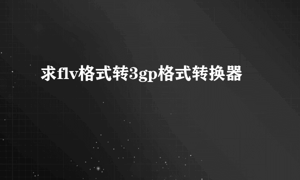 求flv格式转3gp格式转换器