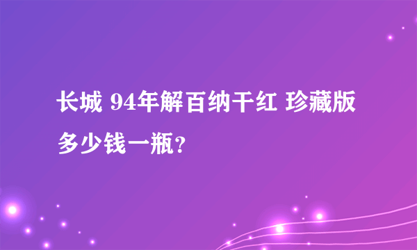 长城 94年解百纳干红 珍藏版多少钱一瓶？