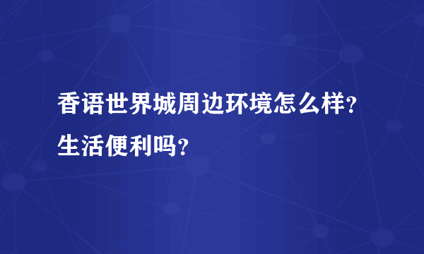 香语世界城周边环境怎么样？生活便利吗？