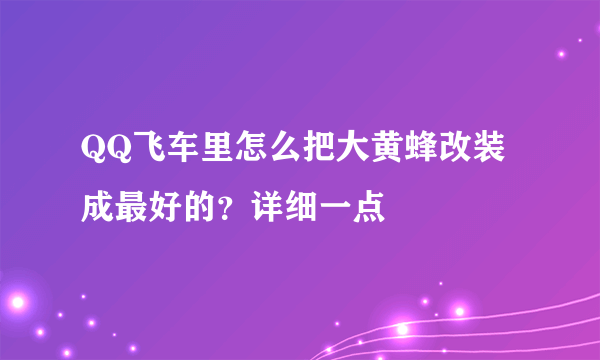 QQ飞车里怎么把大黄蜂改装成最好的？详细一点