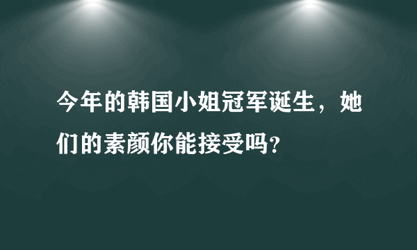 今年的韩国小姐冠军诞生，她们的素颜你能接受吗？