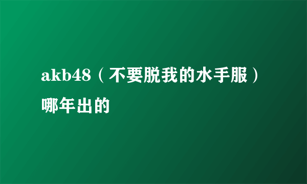 akb48（不要脱我的水手服）哪年出的