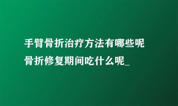 手臂骨折治疗方法有哪些呢 骨折修复期间吃什么呢_