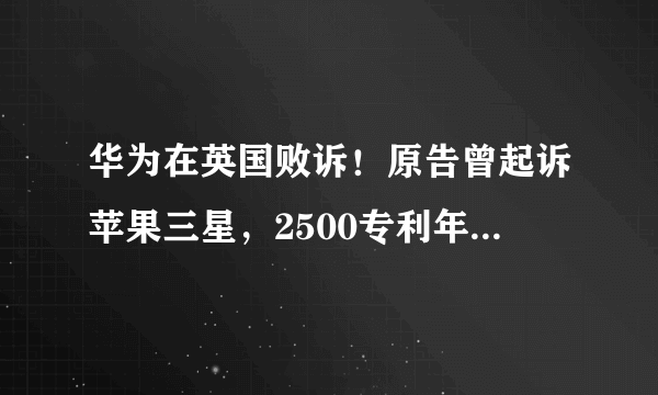 华为在英国败诉！原告曾起诉苹果三星，2500专利年入2.5亿