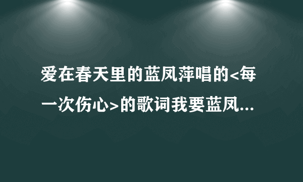 爱在春天里的蓝凤萍唱的<每一次伤心>的歌词我要蓝凤萍唱的 歌词要准确